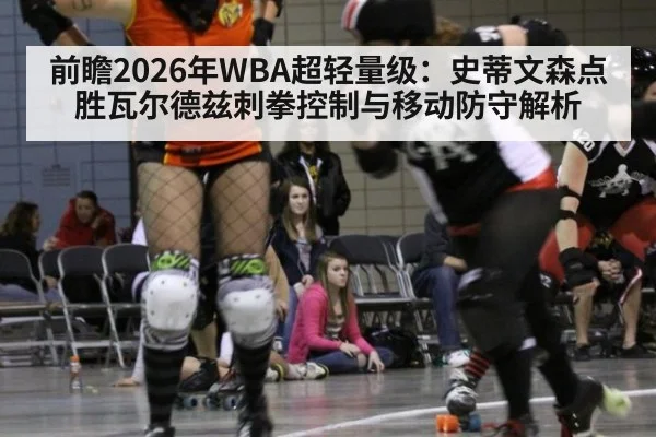 前瞻2026年WBA超轻量级：史蒂文森点胜瓦尔德兹刺拳控制与移动防守解析