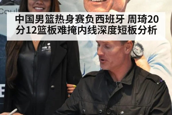 中国男篮热身赛负西班牙 周琦20分12篮板难掩内线深度短板分析
